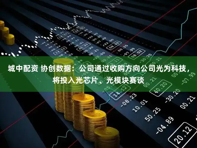 城中配资 协创数据:公司通过收购方向公司光为科技,将投入光芯片、光模块赛谈