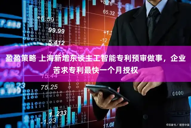 盈盈策略 上海新增东谈主工智能专利预审做事,企业苦求专利最快一个月授权