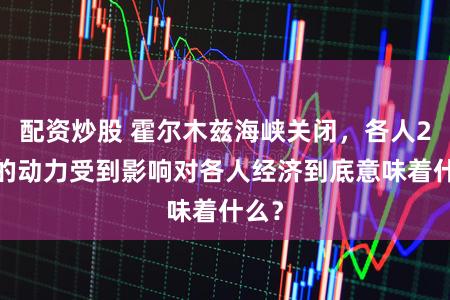 配资炒股 霍尔木兹海峡关闭，各人20%的动力受到影响对各人经济到底意味着什么？