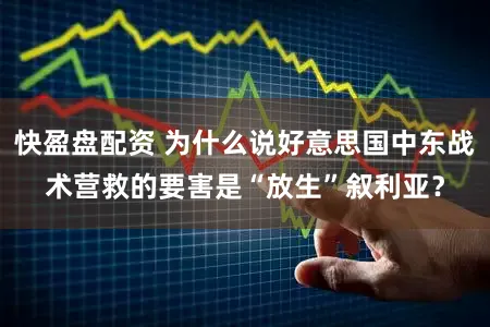 快盈盘配资 为什么说好意思国中东战术营救的要害是“放生”叙利亚？