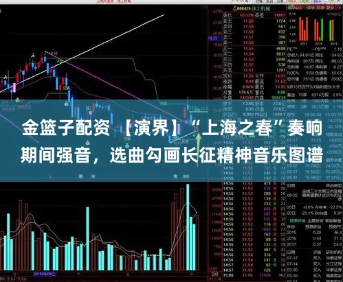 金篮子配资 【演界】“上海之春”奏响期间强音，选曲勾画长征精神音乐图谱