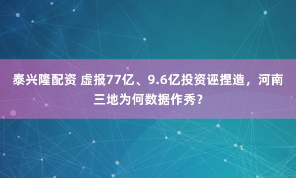 泰兴隆配资 虚报77亿、9.6亿投资诬捏造,河南三地为何数据作秀?