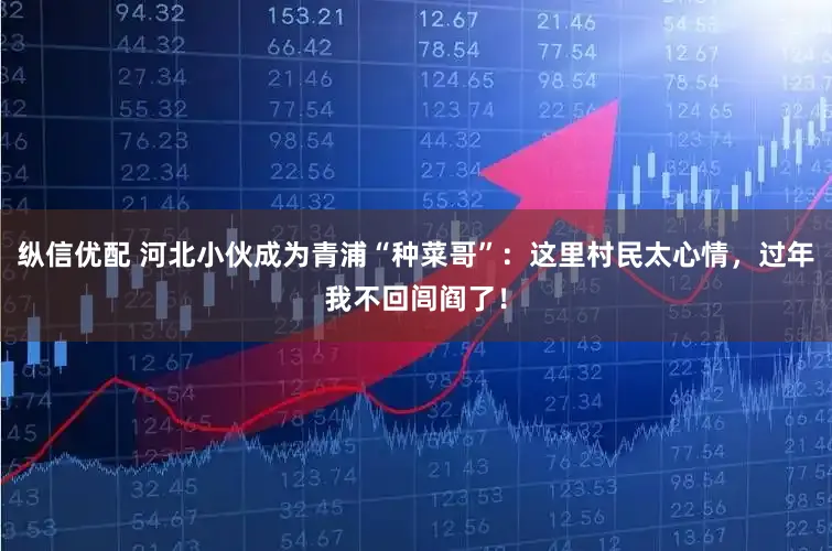 纵信优配 河北小伙成为青浦“种菜哥”：这里村民太心情，过年我不回闾阎了！