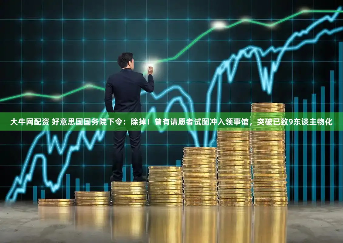 大牛网配资 好意思国国务院下令：除掉！曾有请愿者试图冲入领事馆，突破已致9东谈主物化