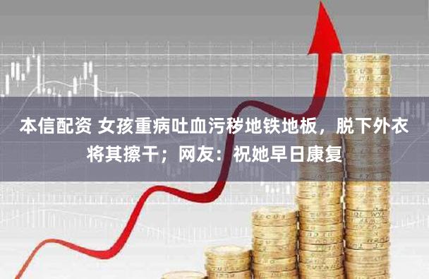 本信配资 女孩重病吐血污秽地铁地板，脱下外衣将其擦干；网友：祝她早日康复