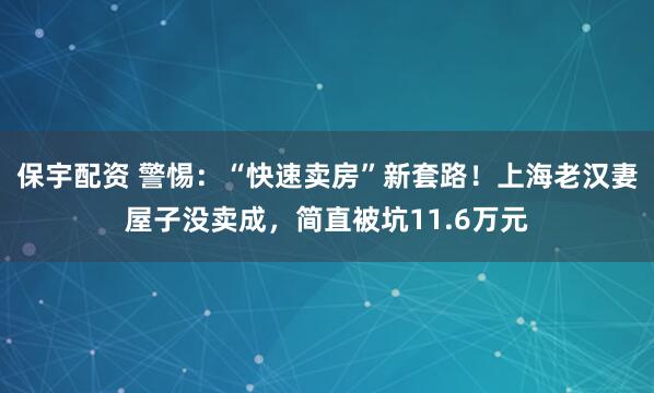 保宇配资 警惕：“快速卖房”新套路！上海老汉妻屋子没卖成，简直被坑11.6万元