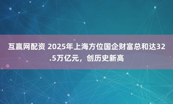 互赢网配资 2025年上海方位国企财富总和达32.5万亿元,创历史新高