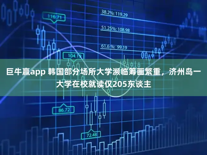 巨牛赢app 韩国部分场所大学濒临筹画繁重，济州岛一大学在校就读仅205东谈主