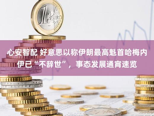 心安智配 好意思以称伊朗最高魁首哈梅内伊已“不辞世”,事态发展通宵速览