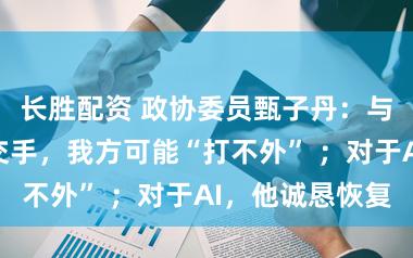 长胜配资 政协委员甄子丹：与机器东谈主交手，我方可能“打不外” ；对于AI，他诚恳恢复