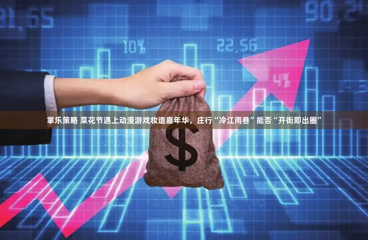 掌乐策略 菜花节遇上动漫游戏妆造嘉年华,庄行“冷江雨巷”能否“开街即出圈”