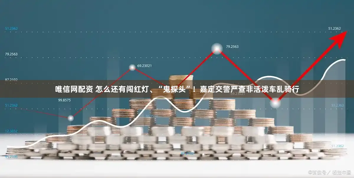 唯信网配资 怎么还有闯红灯、“鬼探头”！嘉定交警严查非活泼车乱骑行