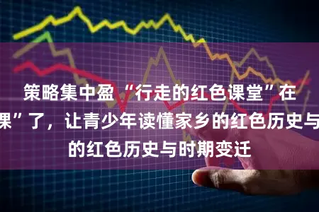 策略集中盈 “行走的红色课堂”在颛桥“开课”了，让青少年读懂家乡的红色历史与时期变迁