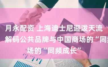 月永配资 上海迪士尼迎泼天流量背后，解码公共品牌与中国商场的“同频成长”