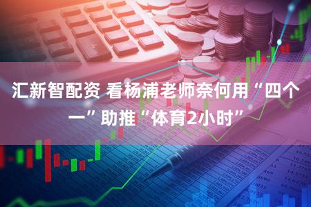 汇新智配资 看杨浦老师奈何用“四个一”助推“体育2小时”