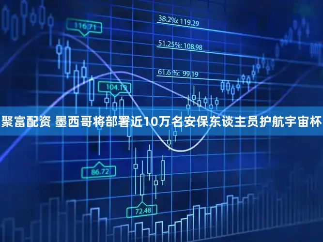 聚富配资 墨西哥将部署近10万名安保东谈主员护航宇宙杯