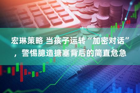 宏琳策略 当孩子运转“加密对话”,警惕臆造搪塞背后的简直危急