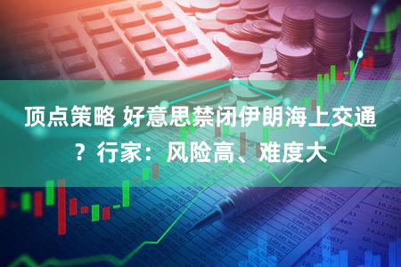 顶点策略 好意思禁闭伊朗海上交通？行家：风险高、难度大