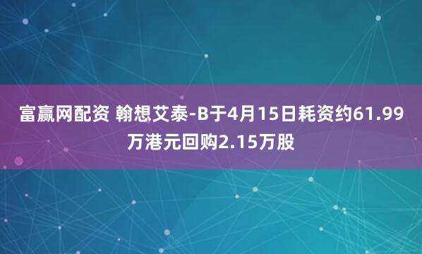 富赢网配资 翰想艾泰-B于4月15日耗资约61.99万港元回购2.15万股
