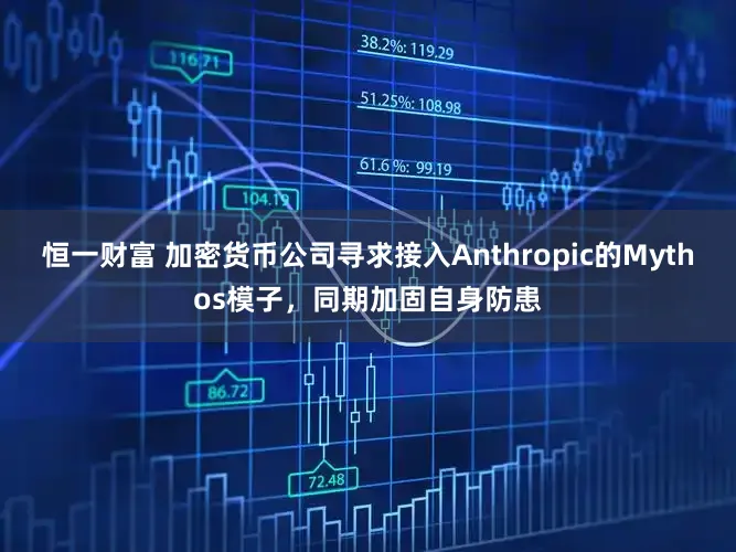 恒一财富 加密货币公司寻求接入Anthropic的Mythos模子，同期加固自身防患
