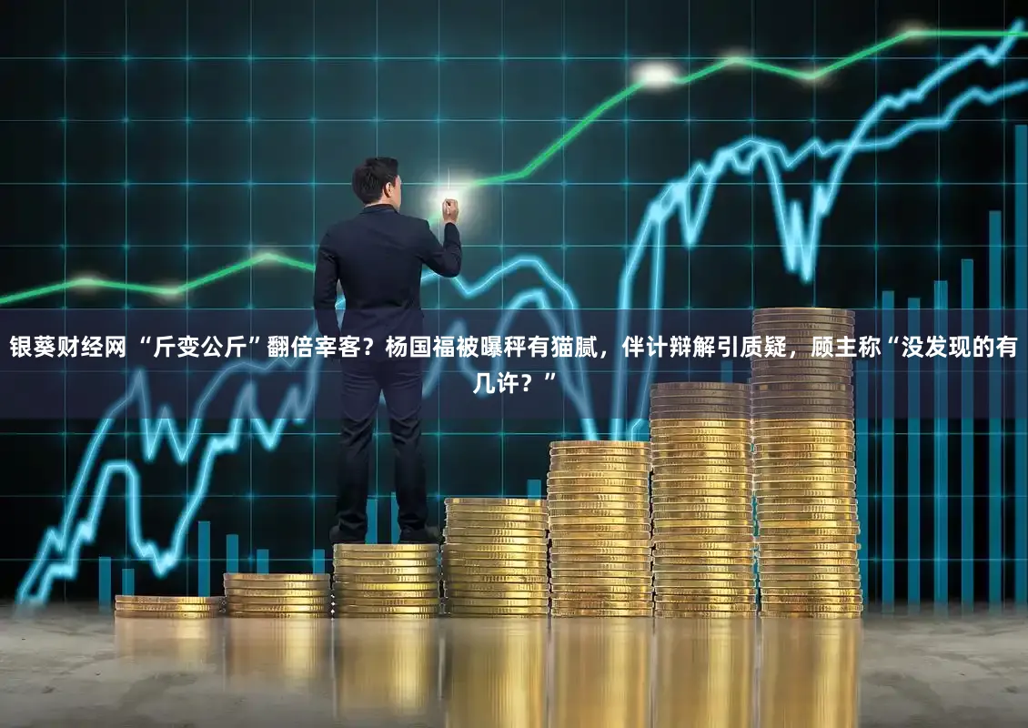 银葵财经网 “斤变公斤”翻倍宰客？杨国福被曝秤有猫腻，伴计辩解引质疑，顾主称“没发现的有几许？”