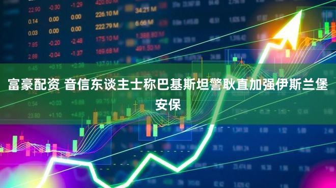 富豪配资 音信东谈主士称巴基斯坦警耿直加强伊斯兰堡安保