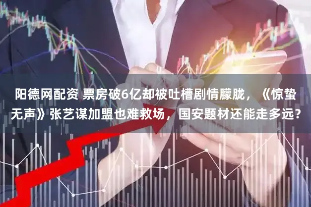 阳德网配资 票房破6亿却被吐槽剧情朦胧，《惊蛰无声》张艺谋加盟也难救场，国安题材还能走多远？