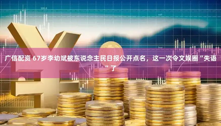 广信配资 67岁李幼斌被东说念主民日报公开点名，这一次令文娱圈“失语”了