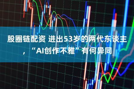 股圈链配资 进出53岁的两代东谈主，“AI创作不雅”有何异同
