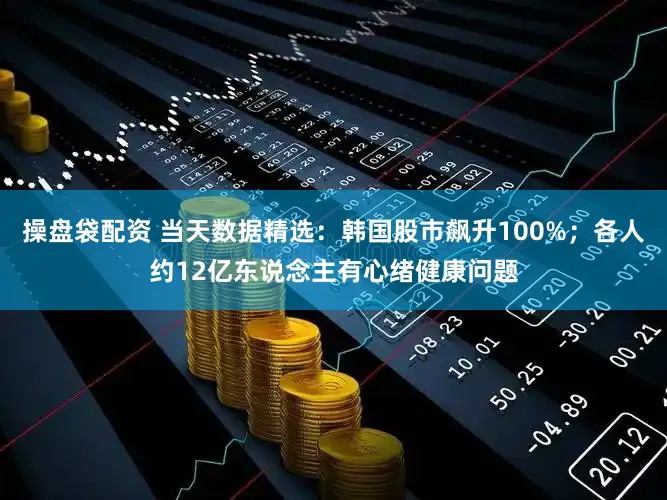 操盘袋配资 当天数据精选：韩国股市飙升100%；各人约12亿东说念主有心绪健康问题