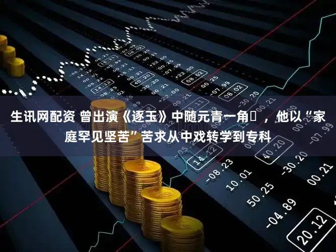 生讯网配资 曾出演《逐玉》中随元青一角‌，他以“家庭罕见坚苦”苦求从中戏转学到专科