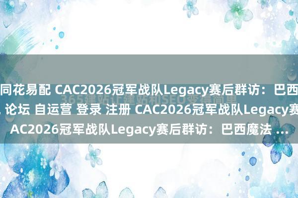 同花易配 CAC2026冠军战队Legacy赛后群访：巴西魔法\＂/> 主站 商城 论坛 自运营 登录 注册 CAC2026冠军战队Legacy赛后群访：巴西魔法 ...