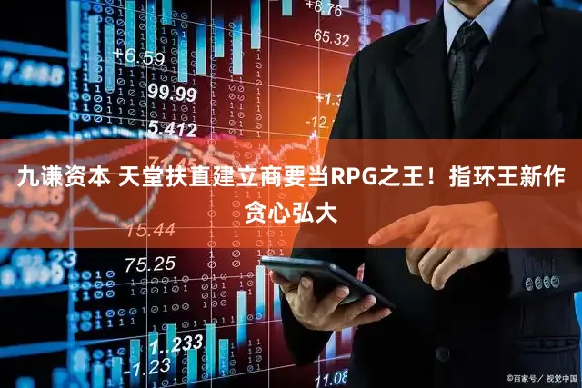 九谦资本 天堂扶直建立商要当RPG之王！指环王新作贪心弘大