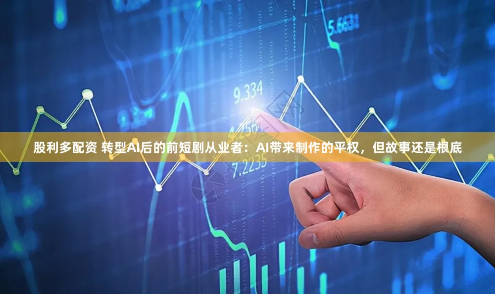 股利多配资 转型AI后的前短剧从业者：AI带来制作的平权，但故事还是根底