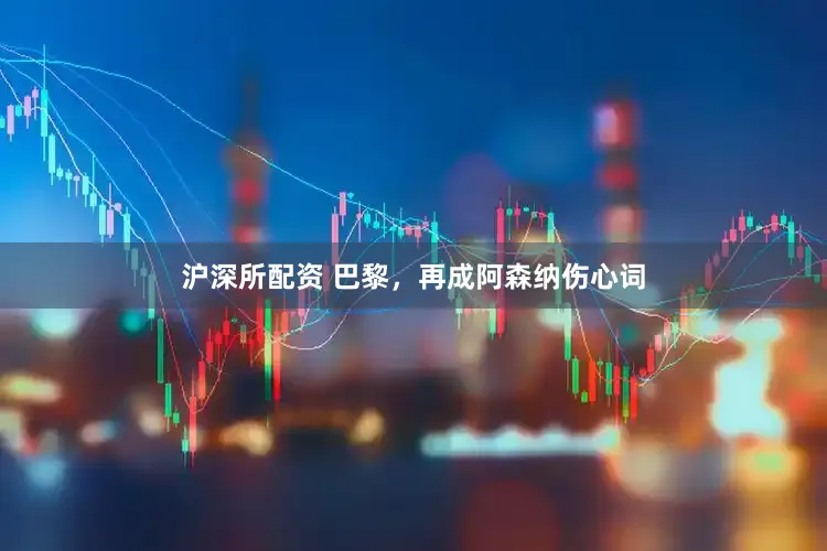 沪深所配资 巴黎，再成阿森纳伤心词