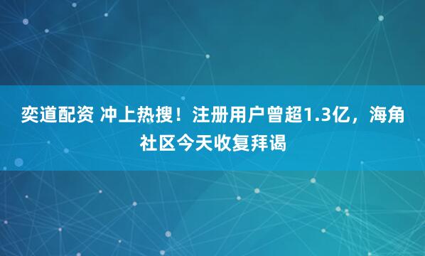 奕道配资 冲上热搜！注册用户曾超1.3亿，海角社区今天收复拜谒