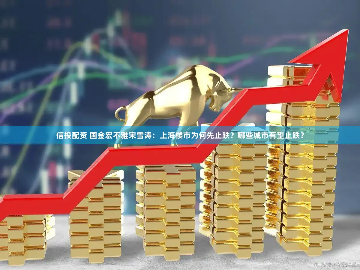 信投配资 国金宏不雅宋雪涛：上海楼市为何先止跌？哪些城市有望止跌？