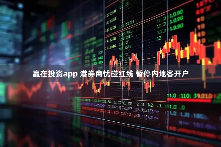 赢在投资app 港券商忧碰红线 暂停内地客开户