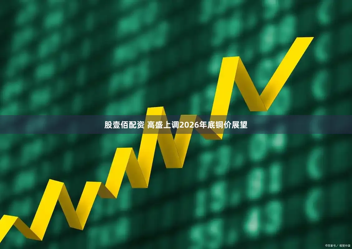 股壹佰配资 高盛上调2026年底铜价展望