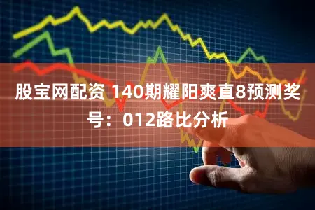 股宝网配资 140期耀阳爽直8预测奖号：012路比分析