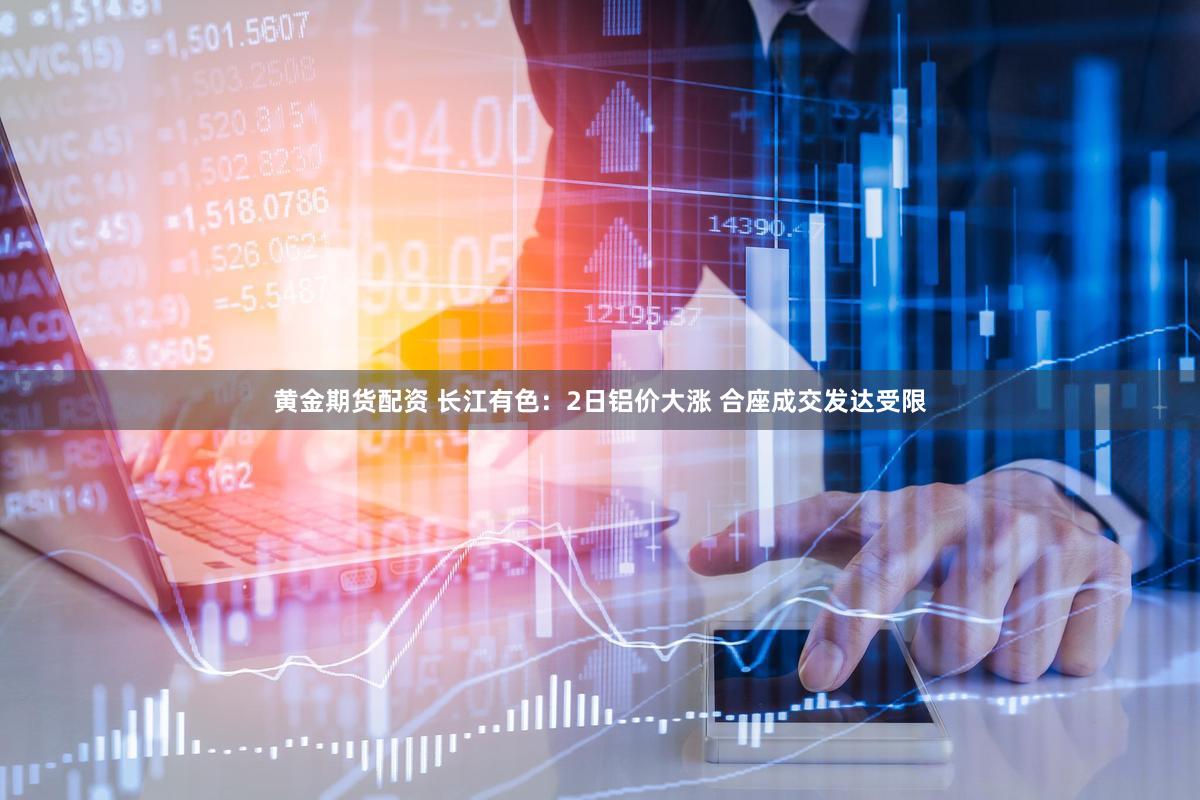 黄金期货配资 长江有色：2日铝价大涨 合座成交发达受限