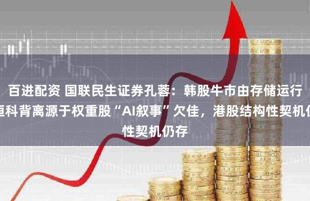 百进配资 国联民生证券孔蓉：韩股牛市由存储运行，恒科背离源于权重股“AI叙事”欠佳，港股结构性契机仍存