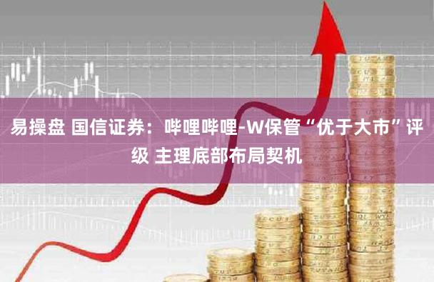易操盘 国信证券：哔哩哔哩-W保管“优于大市”评级 主理底部布局契机