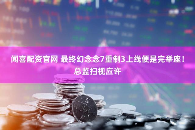 闻喜配资官网 最终幻念念7重制3上线便是完举座！总监扫视应许