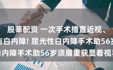 股莘配资 一次手术措置近视、散光、老花与白内障! 屈光性白内障手术助56岁须眉重获显着视界