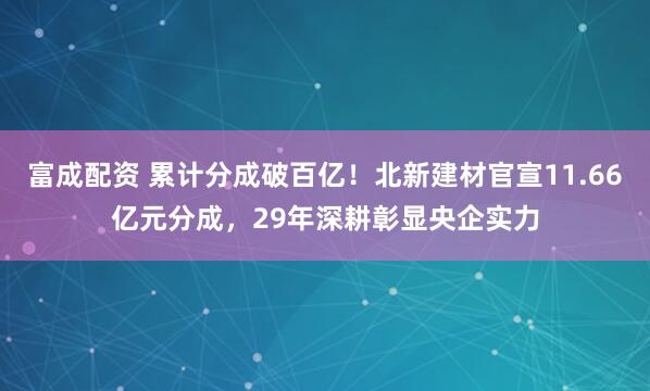 富成配资 累计分成破百亿！北新建材官宣11.66亿元分成，29年深耕彰显央企实力