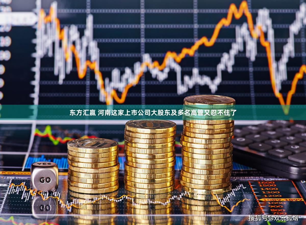 东方汇赢 河南这家上市公司大股东及多名高管又忍不住了