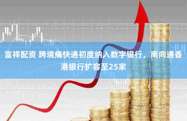 富祥配资 跨境痛快通初度纳入数字银行，南向通香港银行扩容至25家