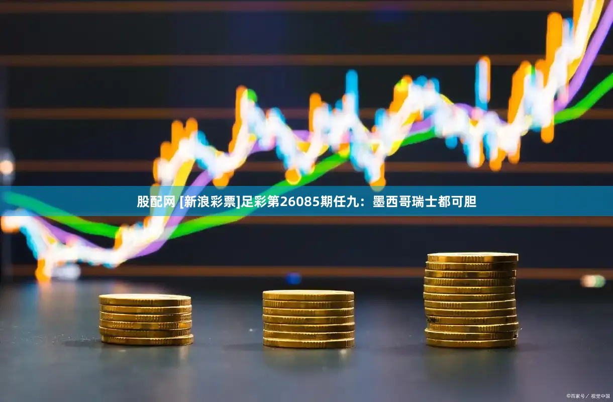 股配网 [新浪彩票]足彩第26085期任九：墨西哥瑞士都可胆