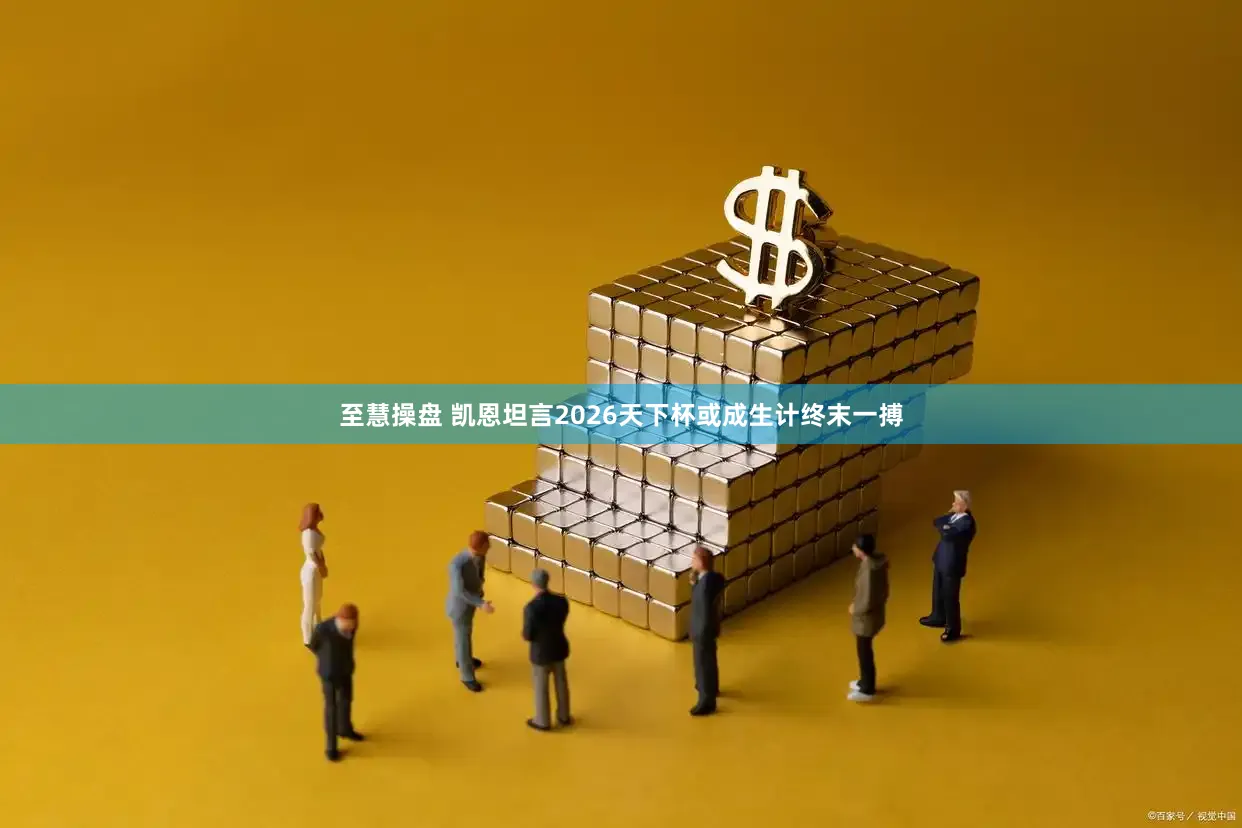 至慧操盘 凯恩坦言2026天下杯或成生计终末一搏